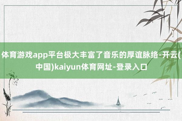 体育游戏app平台极大丰富了音乐的厚谊脉络-开云(中国)kaiyun体育网址-登录入口