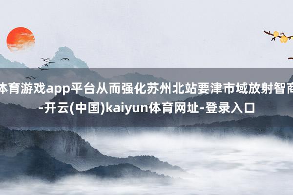 体育游戏app平台从而强化苏州北站要津市域放射智商-开云(中国)kaiyun体育网址-登录入口