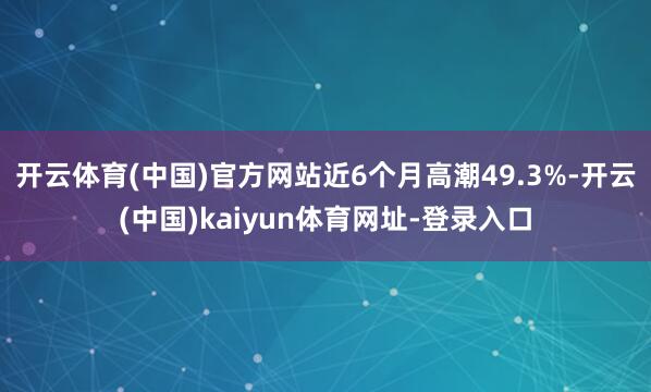 开云体育(中国)官方网站近6个月高潮49.3%-开云(中国)kaiyun体育网址-登录入口