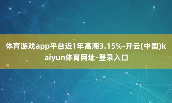 体育游戏app平台近1年高潮3.15%-开云(中国)kaiyun体育网址-登录入口