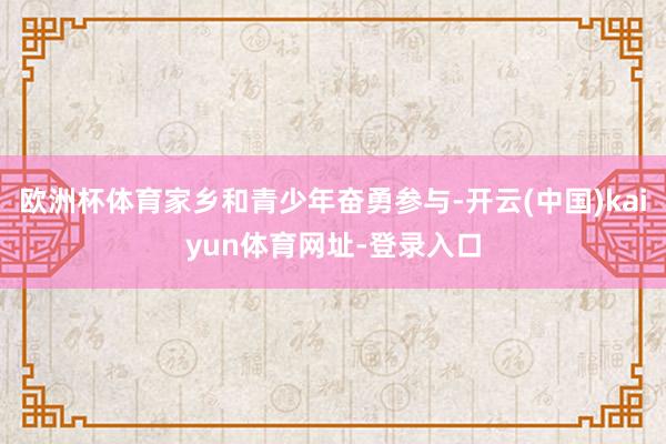 欧洲杯体育家乡和青少年奋勇参与-开云(中国)kaiyun体育网址-登录入口