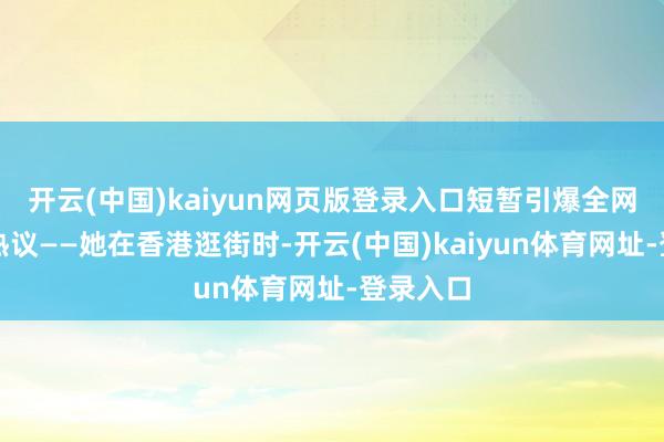 开云(中国)kaiyun网页版登录入口短暂引爆全网笑点与热议——她在香港逛街时-开云(中国)kaiyun体育网址-登录入口