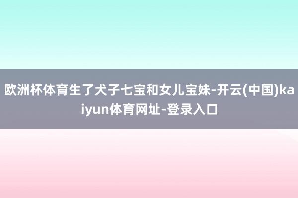 欧洲杯体育生了犬子七宝和女儿宝妹-开云(中国)kaiyun体育网址-登录入口