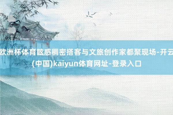 欧洲杯体育眩惑稠密搭客与文旅创作家都聚现场-开云(中国)kaiyun体育网址-登录入口