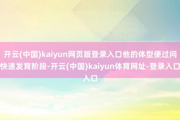 开云(中国)kaiyun网页版登录入口他的体型便过问快速发育阶段-开云(中国)kaiyun体育网址-登录入口