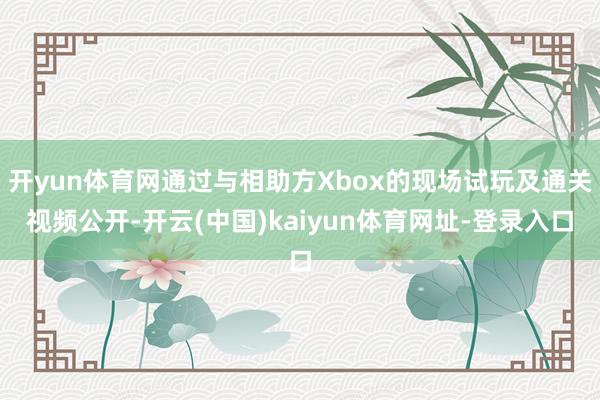 开yun体育网通过与相助方Xbox的现场试玩及通关视频公开-开云(中国)kaiyun体育网址-登录入口