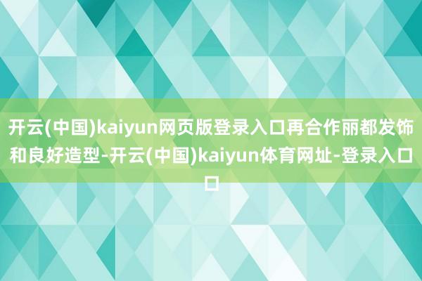 开云(中国)kaiyun网页版登录入口再合作丽都发饰和良好造型-开云(中国)kaiyun体育网址-登录入口