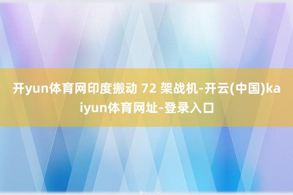 开yun体育网印度搬动 72 架战机-开云(中国)kaiyun体育网址-登录入口