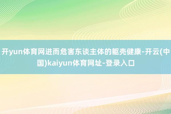 开yun体育网进而危害东谈主体的躯壳健康-开云(中国)kaiyun体育网址-登录入口