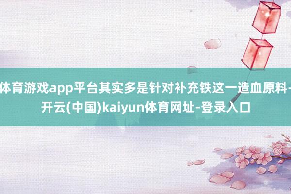 体育游戏app平台其实多是针对补充铁这一造血原料-开云(中国)kaiyun体育网址-登录入口
