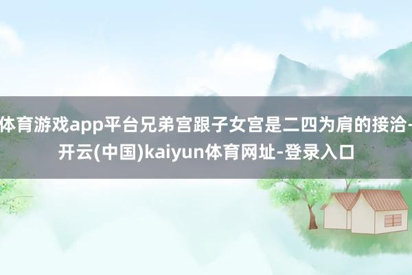 体育游戏app平台兄弟宫跟子女宫是二四为肩的接洽-开云(中国)kaiyun体育网址-登录入口