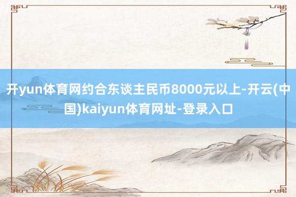 开yun体育网约合东谈主民币8000元以上-开云(中国)kaiyun体育网址-登录入口