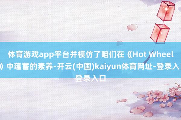 体育游戏app平台并模仿了咱们在《Hot Wheels》中蕴蓄的素养-开云(中国)kaiyun体育网址-登录入口