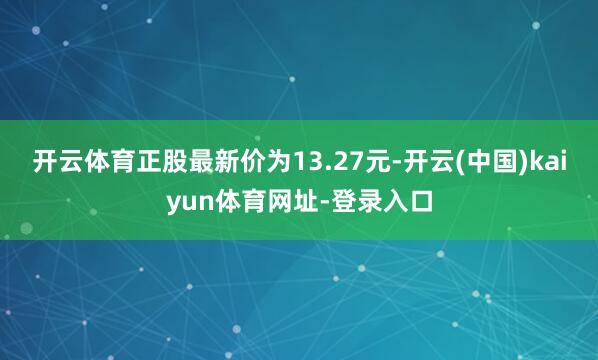 开云体育正股最新价为13.27元-开云(中国)kaiyun体育网址-登录入口