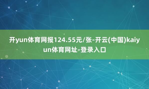 开yun体育网报124.55元/张-开云(中国)kaiyun体育网址-登录入口
