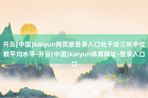 开云(中国)kaiyun网页版登录入口处于近三年中位数平均水平-开云(中国)kaiyun体育网址-登录入口