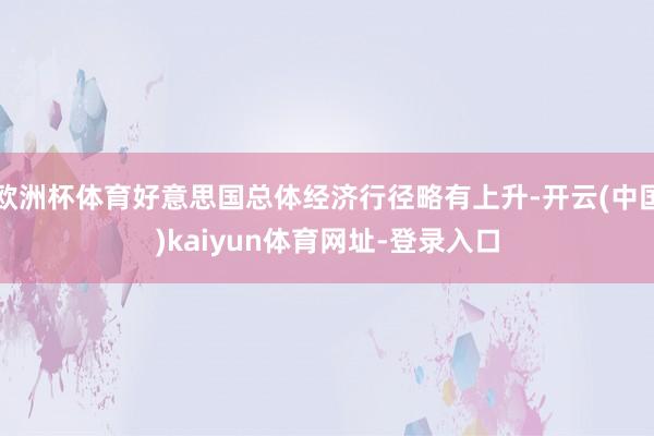 欧洲杯体育好意思国总体经济行径略有上升-开云(中国)kaiyun体育网址-登录入口