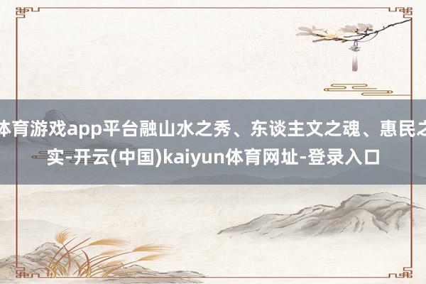 体育游戏app平台融山水之秀、东谈主文之魂、惠民之实-开云(中国)kaiyun体育网址-登录入口