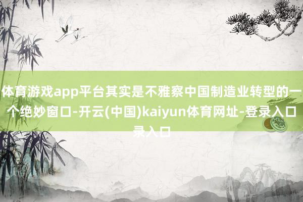 体育游戏app平台其实是不雅察中国制造业转型的一个绝妙窗口-开云(中国)kaiyun体育网址-登录入口