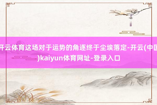 开云体育这场对于运势的角逐终于尘埃落定-开云(中国)kaiyun体育网址-登录入口