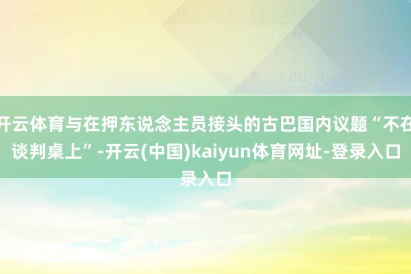 开云体育与在押东说念主员接头的古巴国内议题“不在谈判桌上”-开云(中国)kaiyun体育网址-登录入口