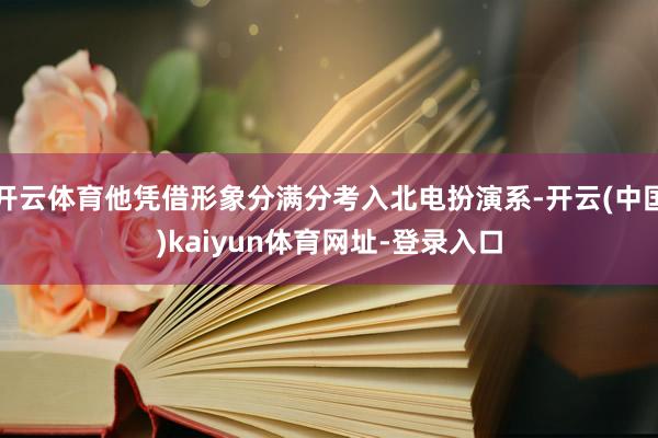 开云体育他凭借形象分满分考入北电扮演系-开云(中国)kaiyun体育网址-登录入口