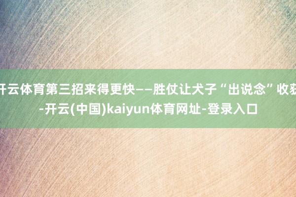 开云体育第三招来得更快——胜仗让犬子“出说念”收获-开云(中国)kaiyun体育网址-登录入口