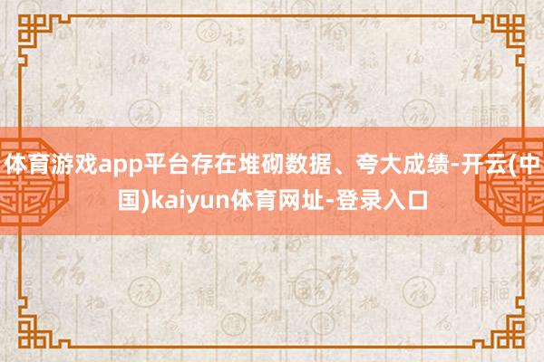 体育游戏app平台存在堆砌数据、夸大成绩-开云(中国)kaiyun体育网址-登录入口