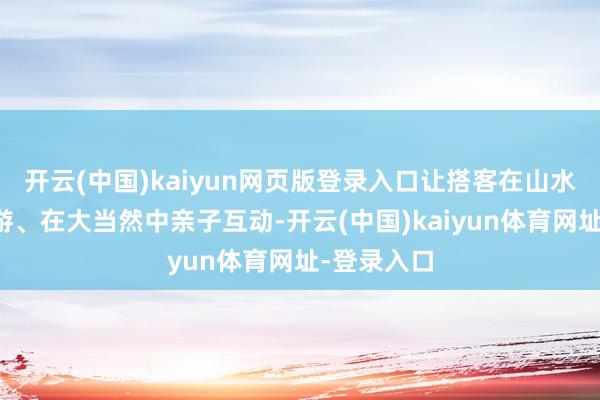 开云(中国)kaiyun网页版登录入口让搭客在山水间失业漫游、在大当然中亲子互动-开云(中国)kaiyun体育网址-登录入口