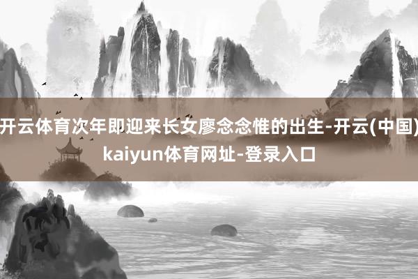开云体育次年即迎来长女廖念念惟的出生-开云(中国)kaiyun体育网址-登录入口