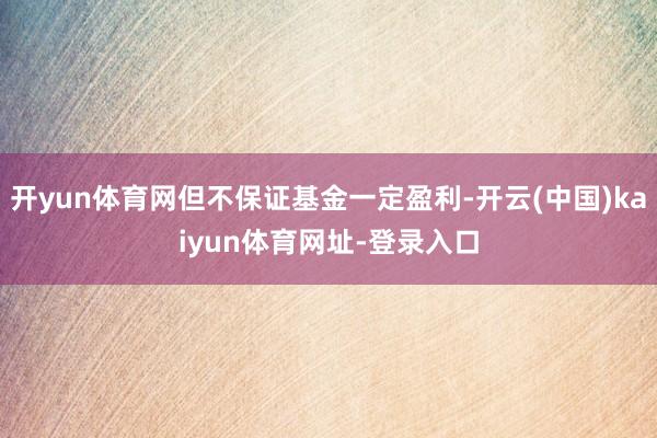 开yun体育网但不保证基金一定盈利-开云(中国)kaiyun体育网址-登录入口