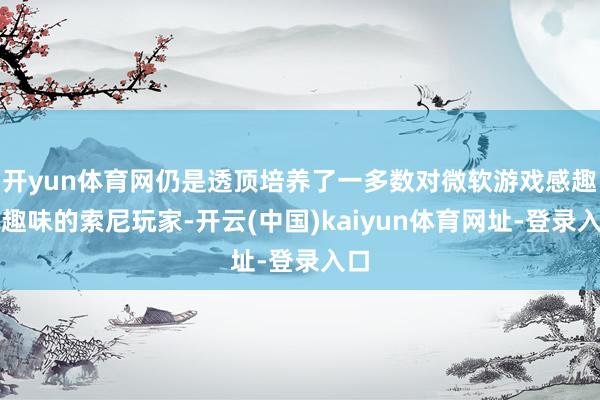开yun体育网仍是透顶培养了一多数对微软游戏感趣味趣味的索尼玩家-开云(中国)kaiyun体育网址-登录入口
