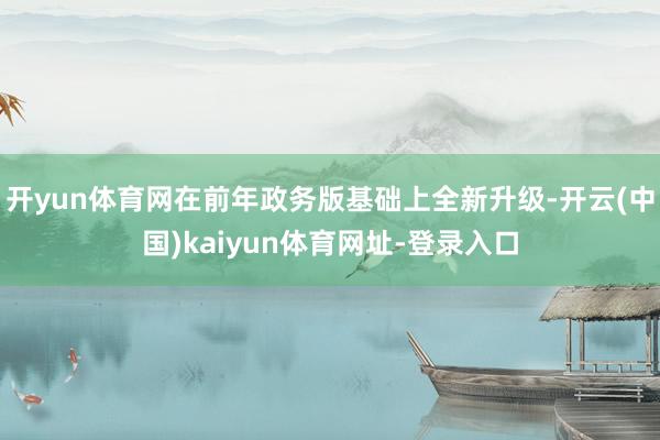 开yun体育网在前年政务版基础上全新升级-开云(中国)kaiyun体育网址-登录入口