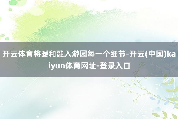 开云体育将暖和融入游园每一个细节-开云(中国)kaiyun体育网址-登录入口