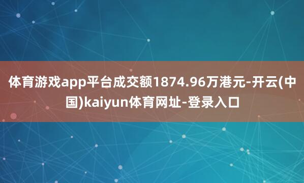 体育游戏app平台成交额1874.96万港元-开云(中国)kaiyun体育网址-登录入口