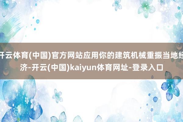 开云体育(中国)官方网站应用你的建筑机械重振当地经济-开云(中国)kaiyun体育网址-登录入口