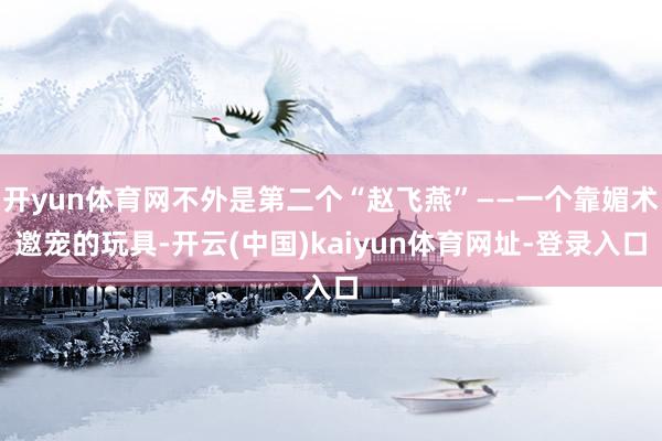 开yun体育网不外是第二个“赵飞燕”——一个靠媚术邀宠的玩具-开云(中国)kaiyun体育网址-登录入口