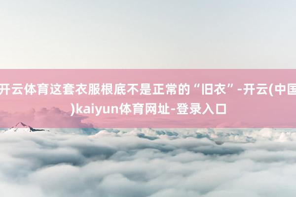 开云体育这套衣服根底不是正常的“旧衣”-开云(中国)kaiyun体育网址-登录入口