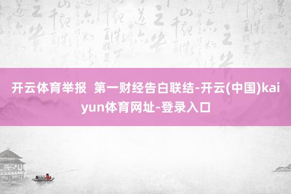 开云体育举报  第一财经告白联结-开云(中国)kaiyun体育网址-登录入口