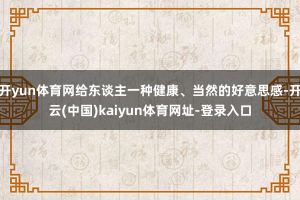 开yun体育网给东谈主一种健康、当然的好意思感-开云(中国)kaiyun体育网址-登录入口