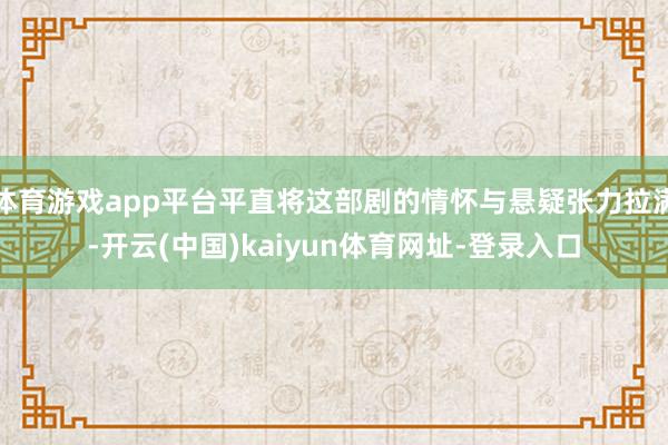 体育游戏app平台平直将这部剧的情怀与悬疑张力拉满-开云(中国)kaiyun体育网址-登录入口