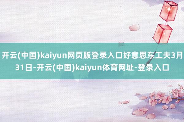 开云(中国)kaiyun网页版登录入口好意思东工夫3月31日-开云(中国)kaiyun体育网址-登录入口