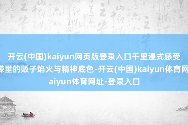 开云(中国)kaiyun网页版登录入口千里浸式感受那段岁月峥嵘里的贩子焰火与精神底色-开云(中国)kaiyun体育网址-登录入口
