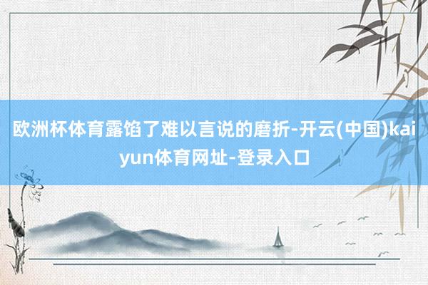 欧洲杯体育露馅了难以言说的磨折-开云(中国)kaiyun体育网址-登录入口