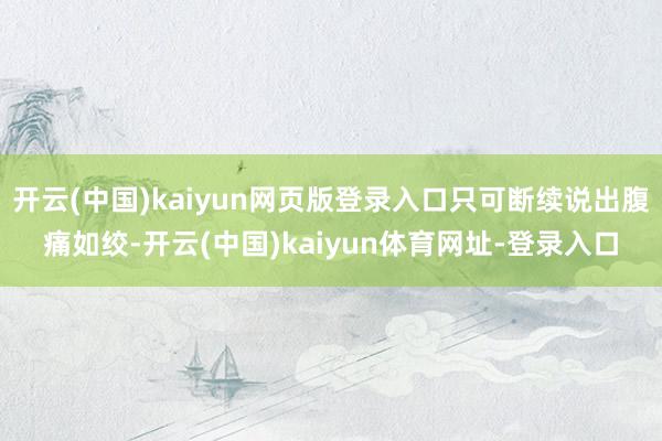 开云(中国)kaiyun网页版登录入口只可断续说出腹痛如绞-开云(中国)kaiyun体育网址-登录入口