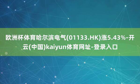 欧洲杯体育哈尔滨电气(01133.HK)涨5.43%-开云(中国)kaiyun体育网址-登录入口