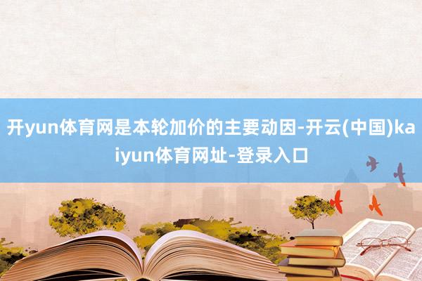 开yun体育网是本轮加价的主要动因-开云(中国)kaiyun体育网址-登录入口