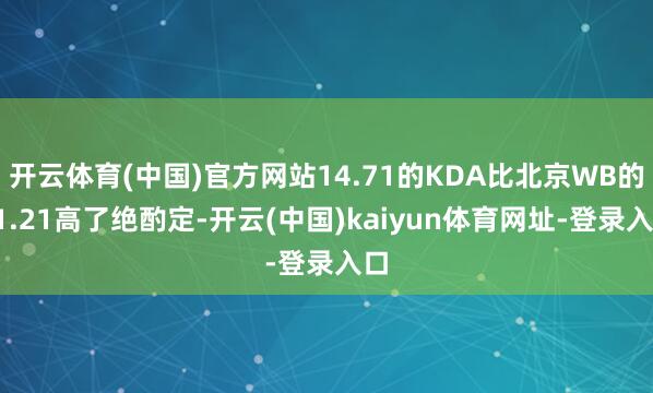 开云体育(中国)官方网站14.71的KDA比北京WB的11.21高了绝酌定-开云(中国)kaiyun体育网址-登录入口