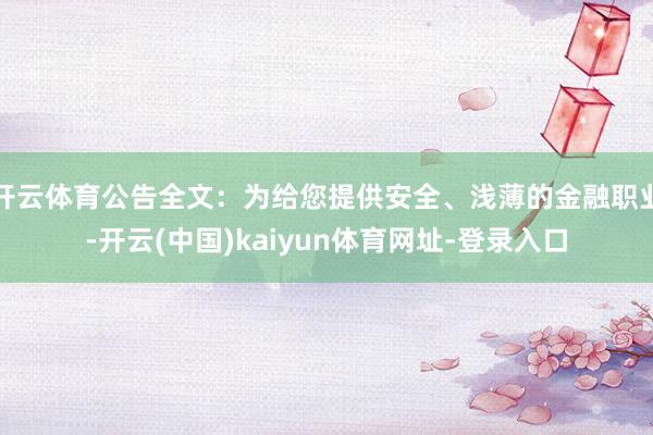 开云体育公告全文:为给您提供安全、浅薄的金融职业-开云(中国)kaiyun体育网址-登录入口