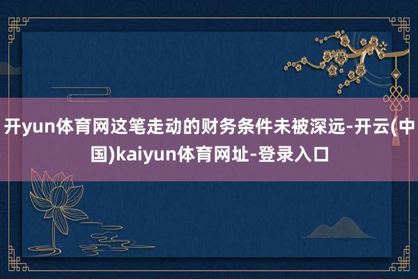 开yun体育网这笔走动的财务条件未被深远-开云(中国)kaiyun体育网址-登录入口